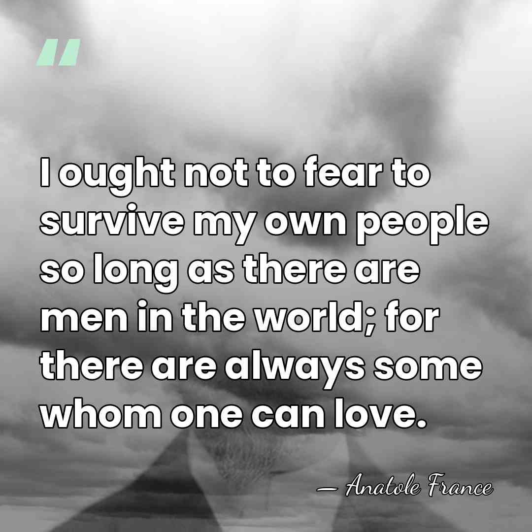 I ought not to fear to survive my own people so long&hellip; - Anatole France