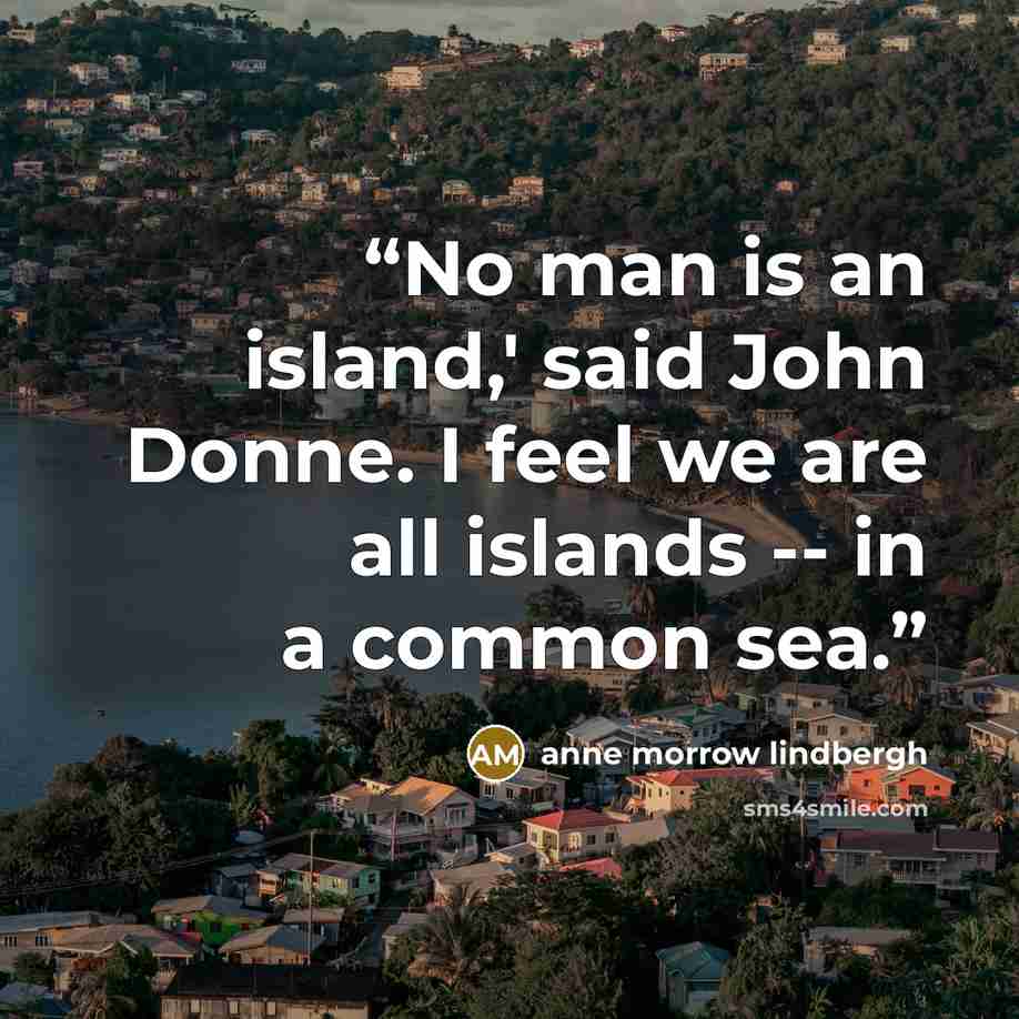 “No man is an island,' said John Donne. I feel we are all islands -- in a common sea.” quote by Anne Morrow Lindbergh