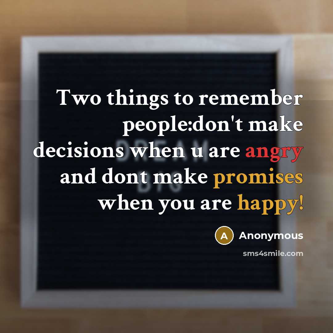 “Two things to remember people:don't make decisions when u are angry and dont make promises when you are happy!” quote by Anonymous