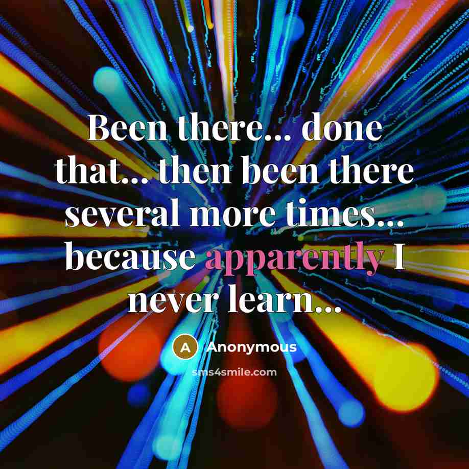 “Been there... done that... then been there several more times... because apparently I never learn...” quote by Anonymous