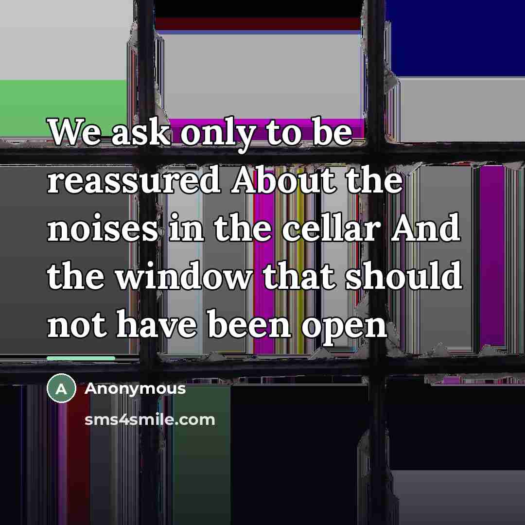“We ask only to be reassured About the noises in…” quote by Anonymous