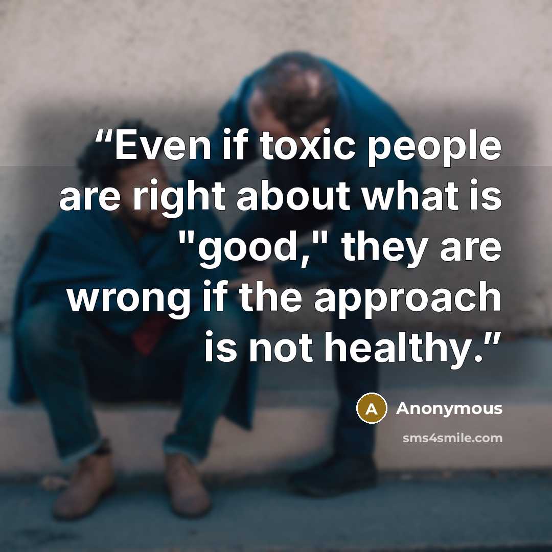 “Even if toxic people are right about what is "good," they are wrong if the approach is not healthy.” quote by Anonymous