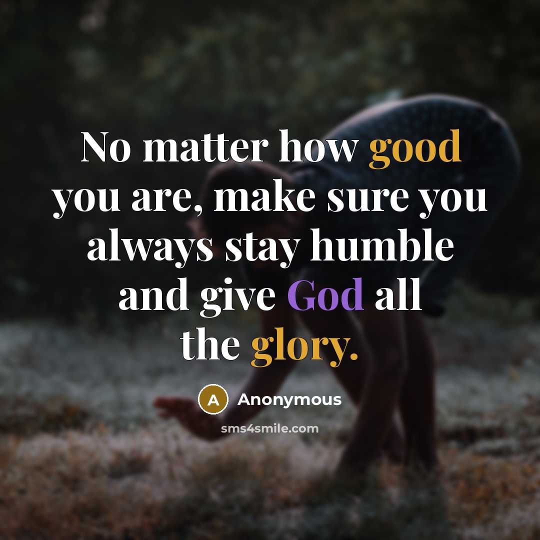 “No matter how good you are, make sure you always stay humble and give God all the glory.” quote by Anonymous