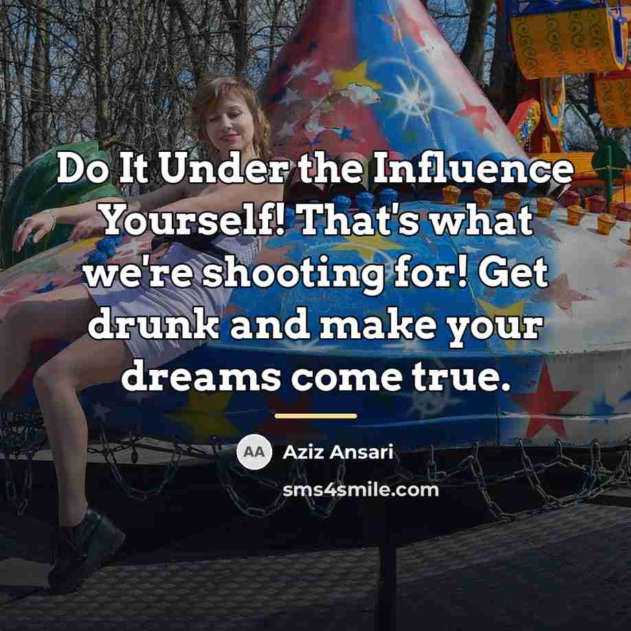 “Do It Under the Influence Yourself! That's what we're shooting…” quote by Aziz Ansari