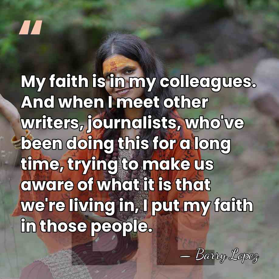 My faith is in my colleagues. And when I meet other writers,&hellip; - Barry Lopez