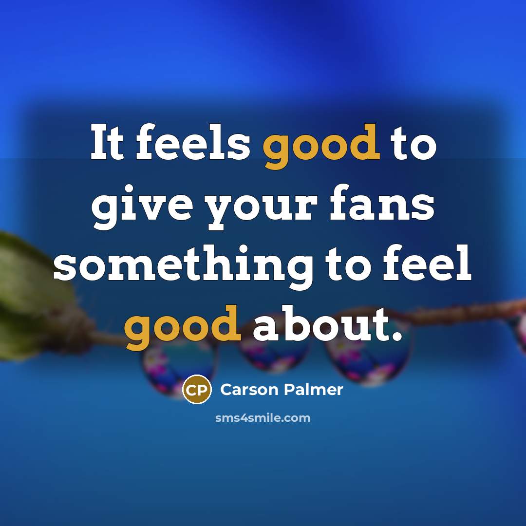 “It feels good to give your fans something to feel…” quote by Carson Palmer