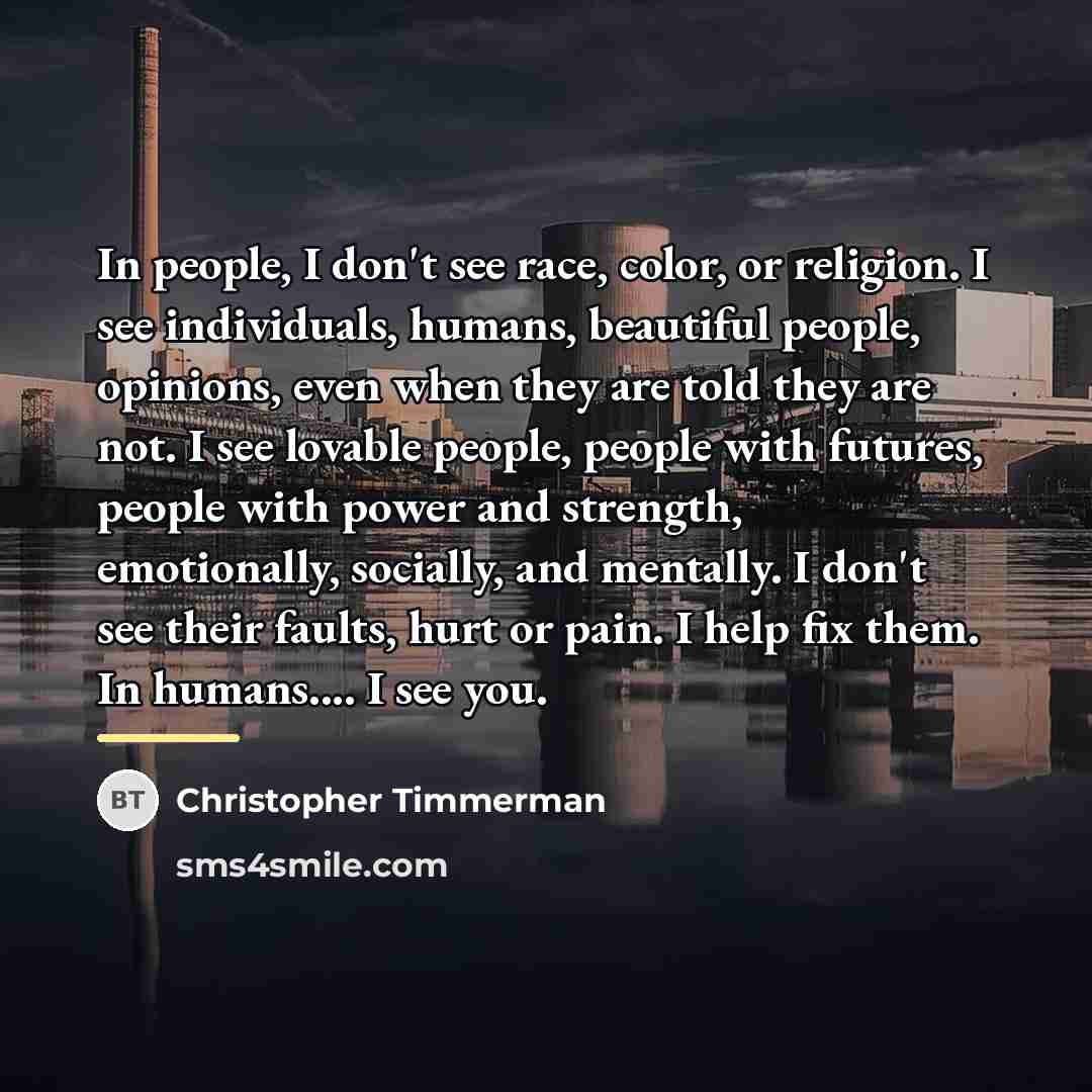 “In people, I don't see race, color, or religion. I…” quote by Christopher Timmerman