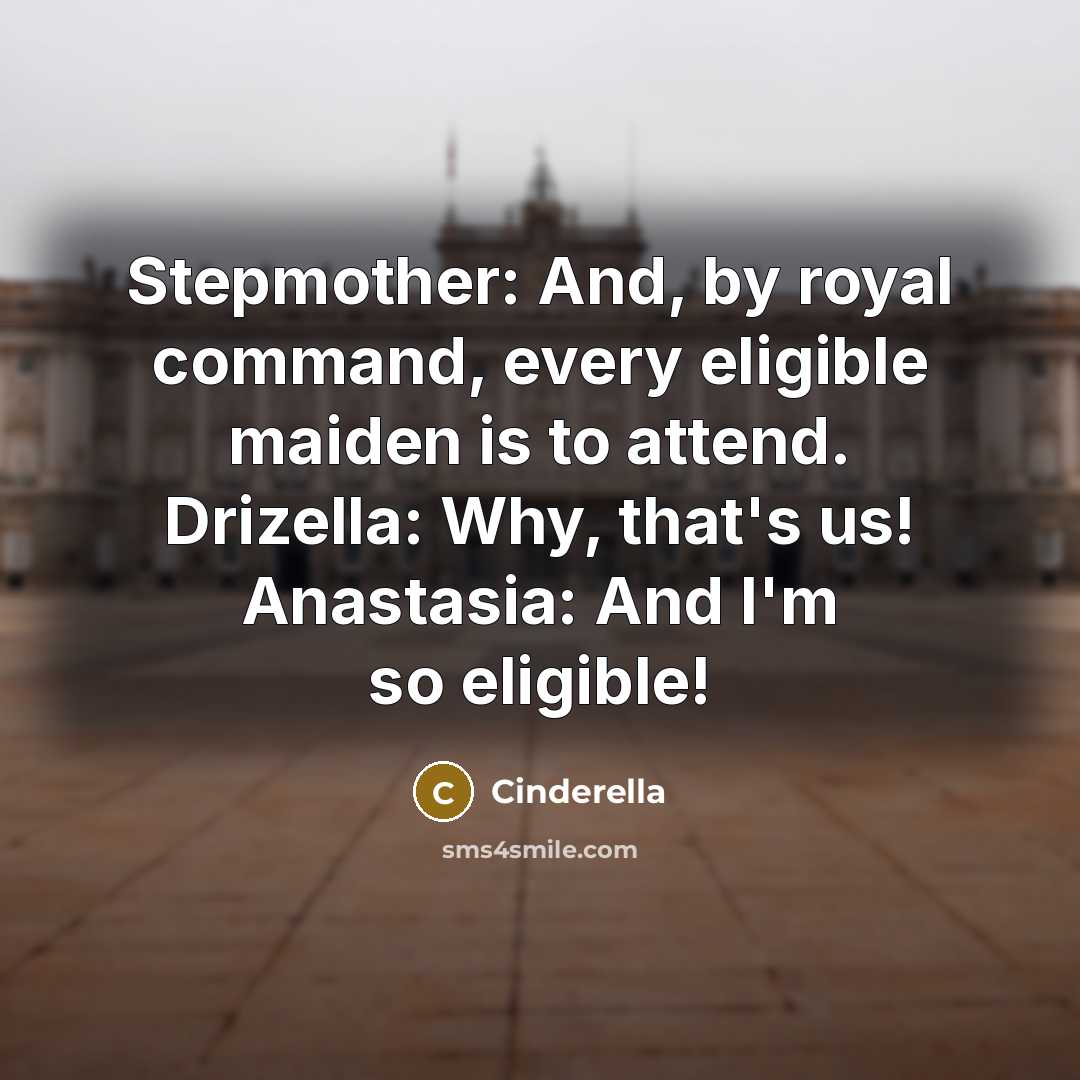 “Stepmother: And, by royal command, every eligible maiden is to attend. Drizella: Why, that's us! Anastasia: And I'm so eligible!” quote by Cinderella