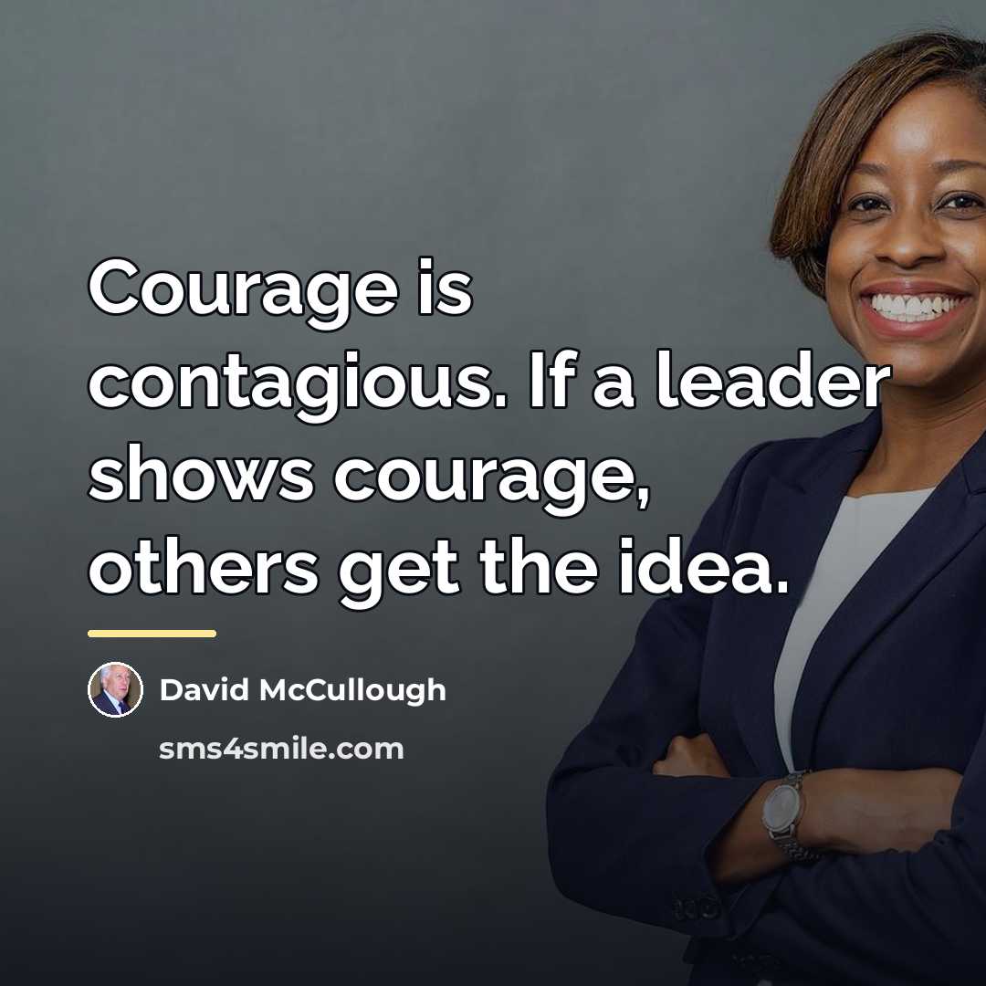 “Courage is contagious. If a leader shows courage, others get…” quote by David McCullough