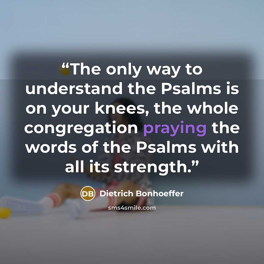 “The only way to understand the Psalms is on your knees, the whole congregation praying the words of the Psalms with all its strength.” quote by Dietrich Bonhoeffer