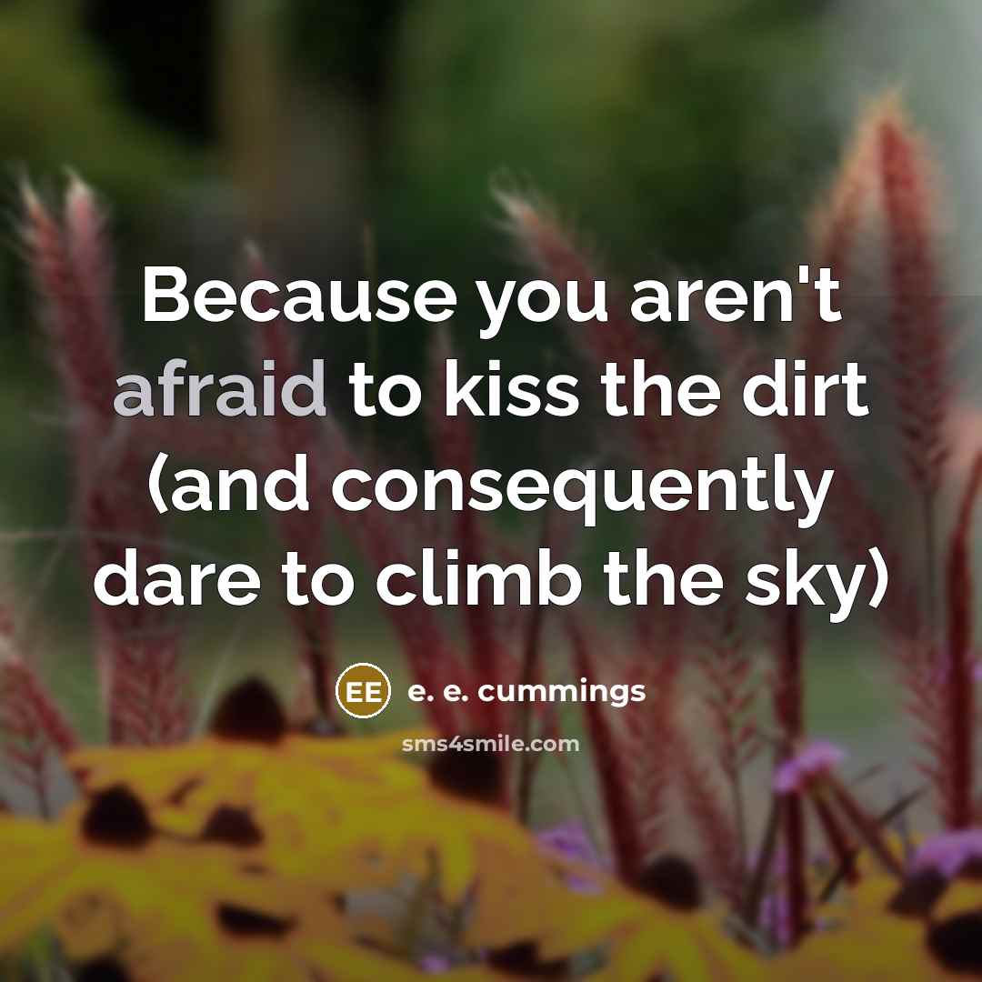 “Because you aren't afraid to kiss the dirt (and consequently…” quote by e. e. cummings