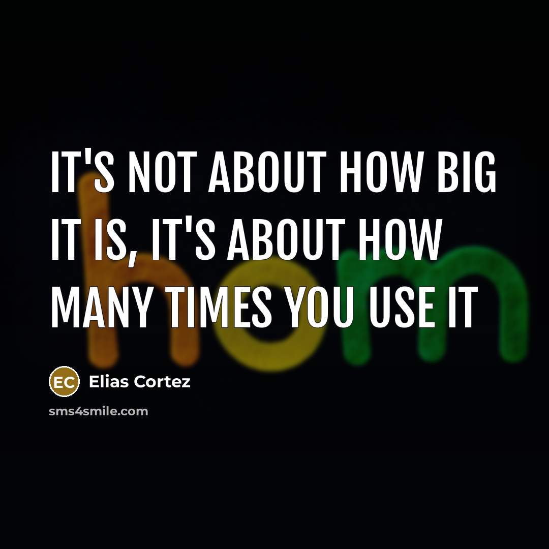 “It's not about how big it is, it's about how many times you use it” quote by Elias Cortez