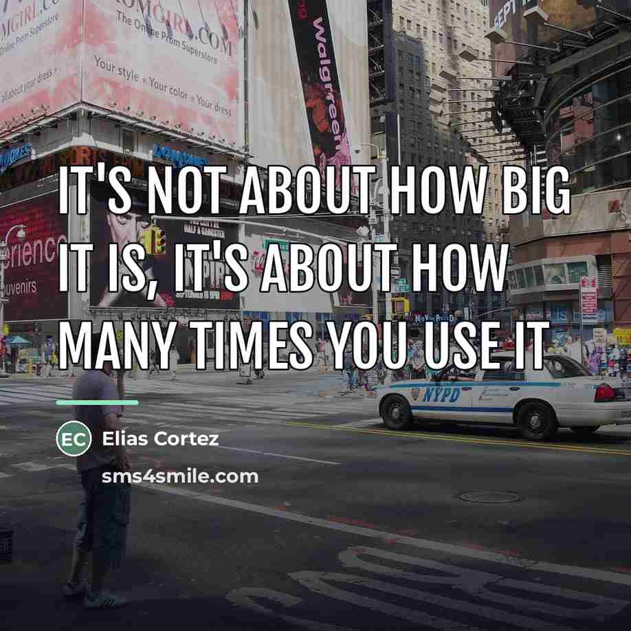“It's not about how big it is, it's about how…” quote by Elias Cortez