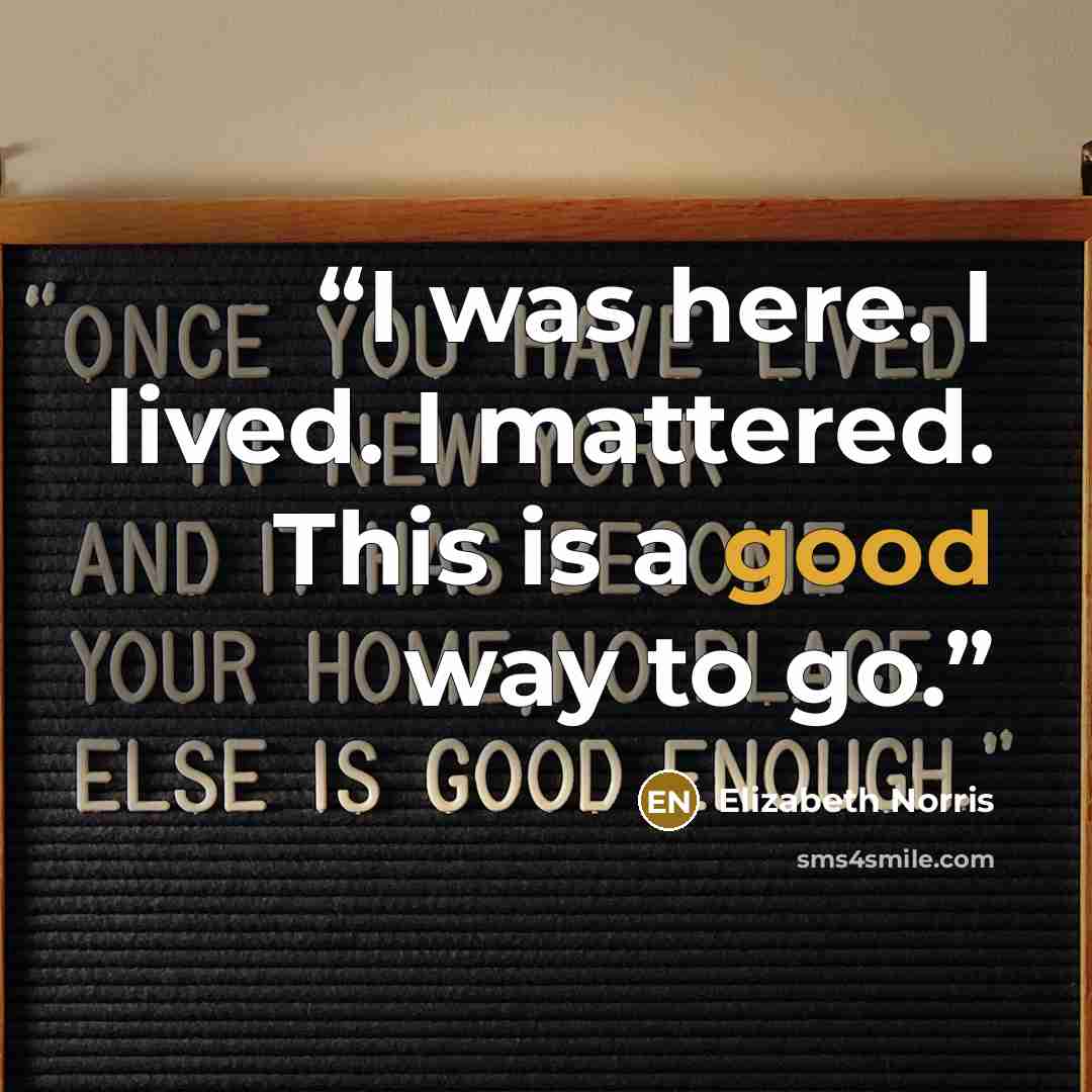 “I was here. I lived. I mattered. This is a good way to go.” quote by Elizabeth Norris
