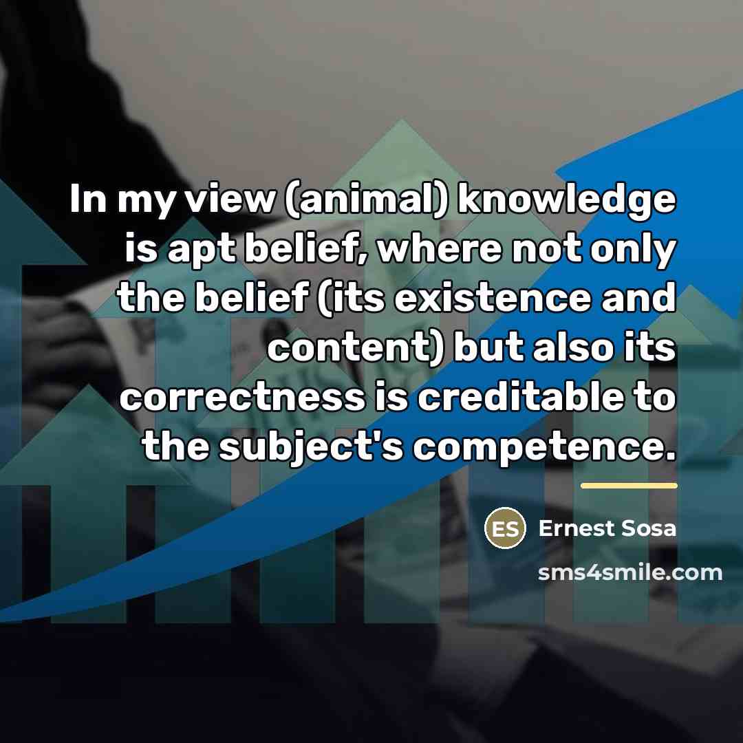 “In my view (animal) knowledge is apt belief, where not…” quote by Ernest Sosa