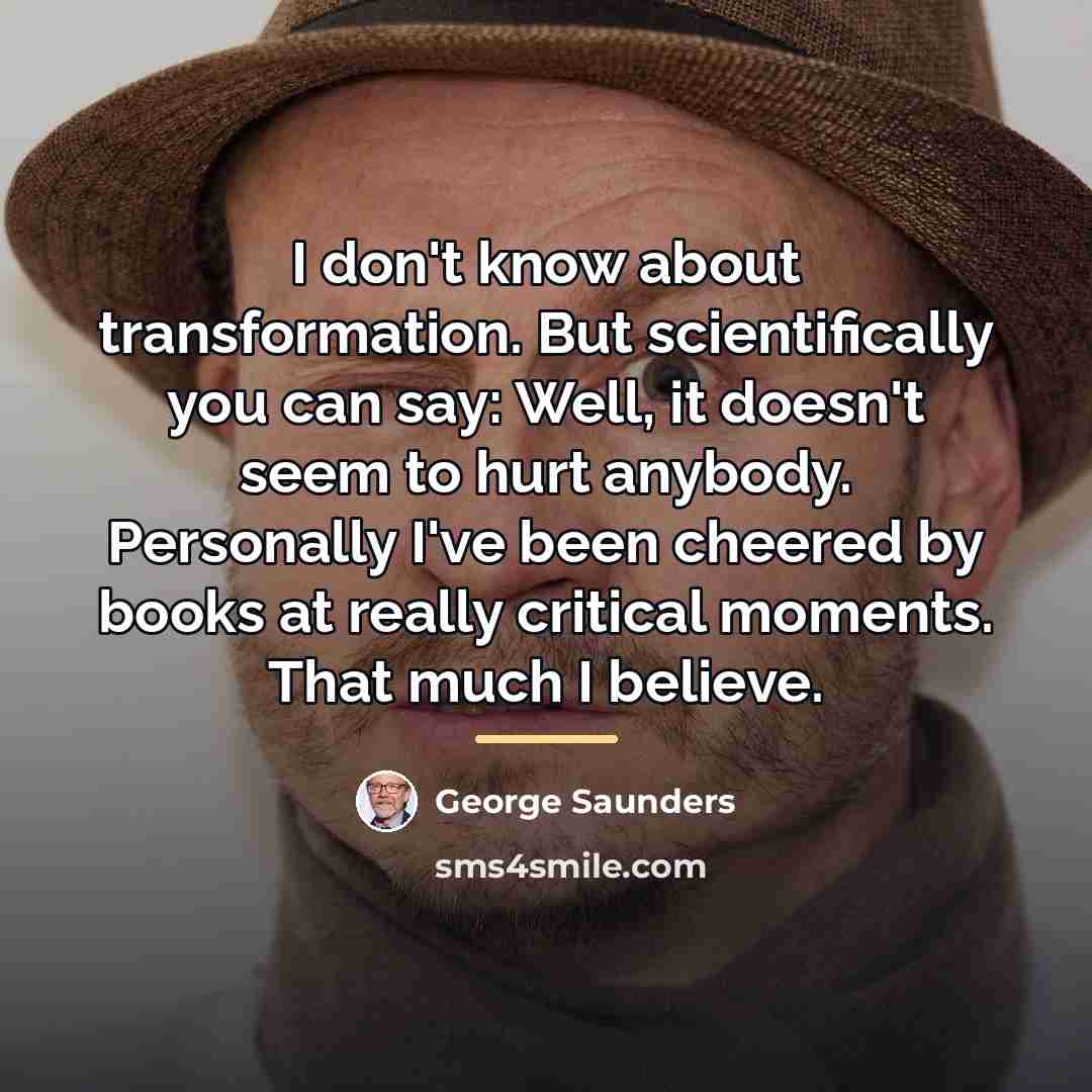 “I don't know about transformation. But scientifically you can say:…” quote by George Saunders