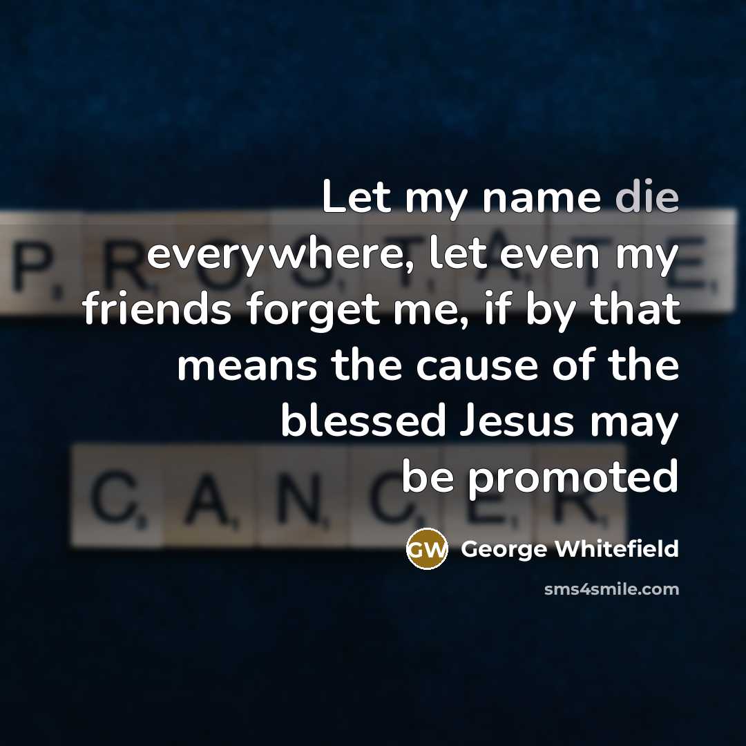 “Let my name die everywhere, let even my friends forget…” quote by George Whitefield