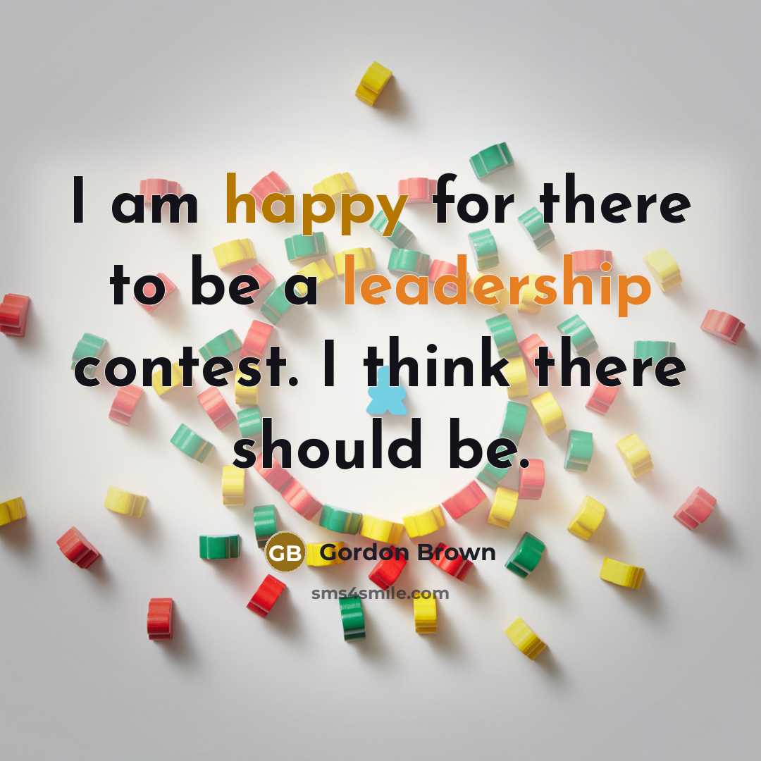 “I am happy for there to be a leadership contest. I think there should be.” quote by Gordon Brown