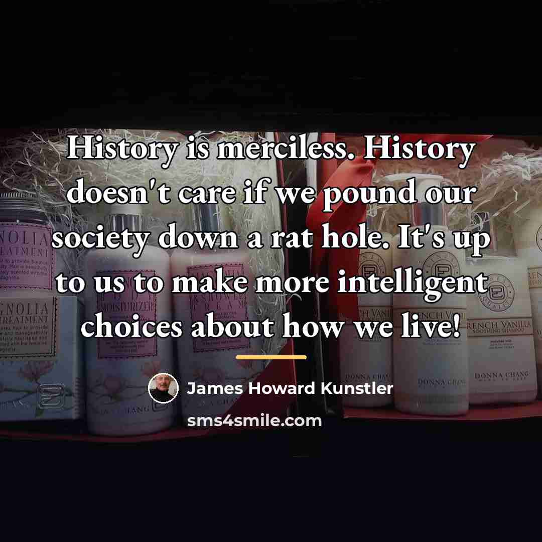 “History is merciless. History doesn't care if we pound our…” quote by James Howard Kunstler
