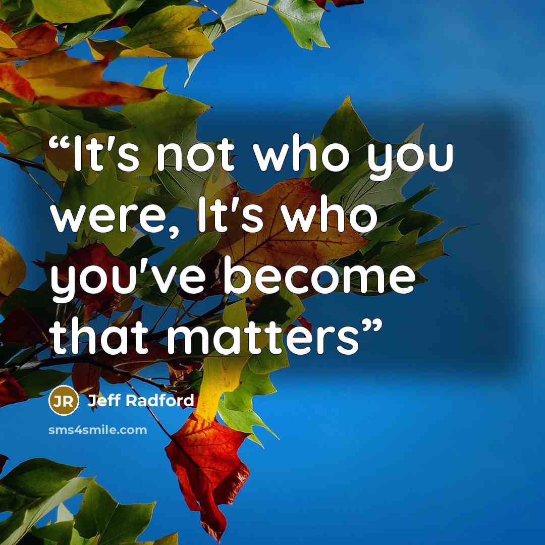 “It's not who you were, It's who you've become that matters” quote by Jeff Radford