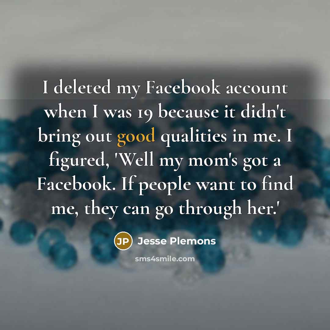 “I deleted my Facebook account when I was 19 because it didn't bring out good qualities in me. I figured, 'Well my mom's got a Facebook. If people want to find me, they can go through her.'” quote by Jesse Plemons