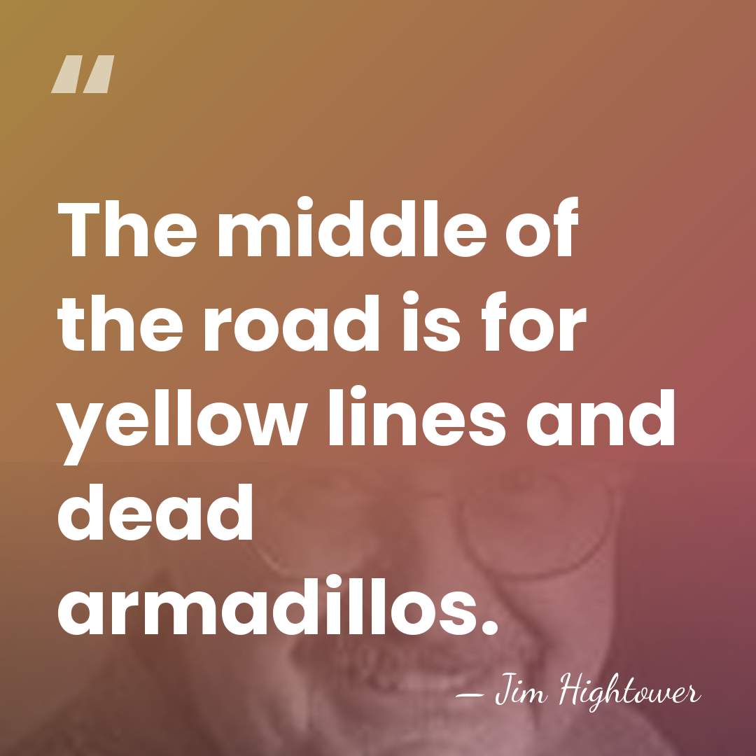The middle of the road is for yellow lines and dead armadillos. - Jim Hightower
