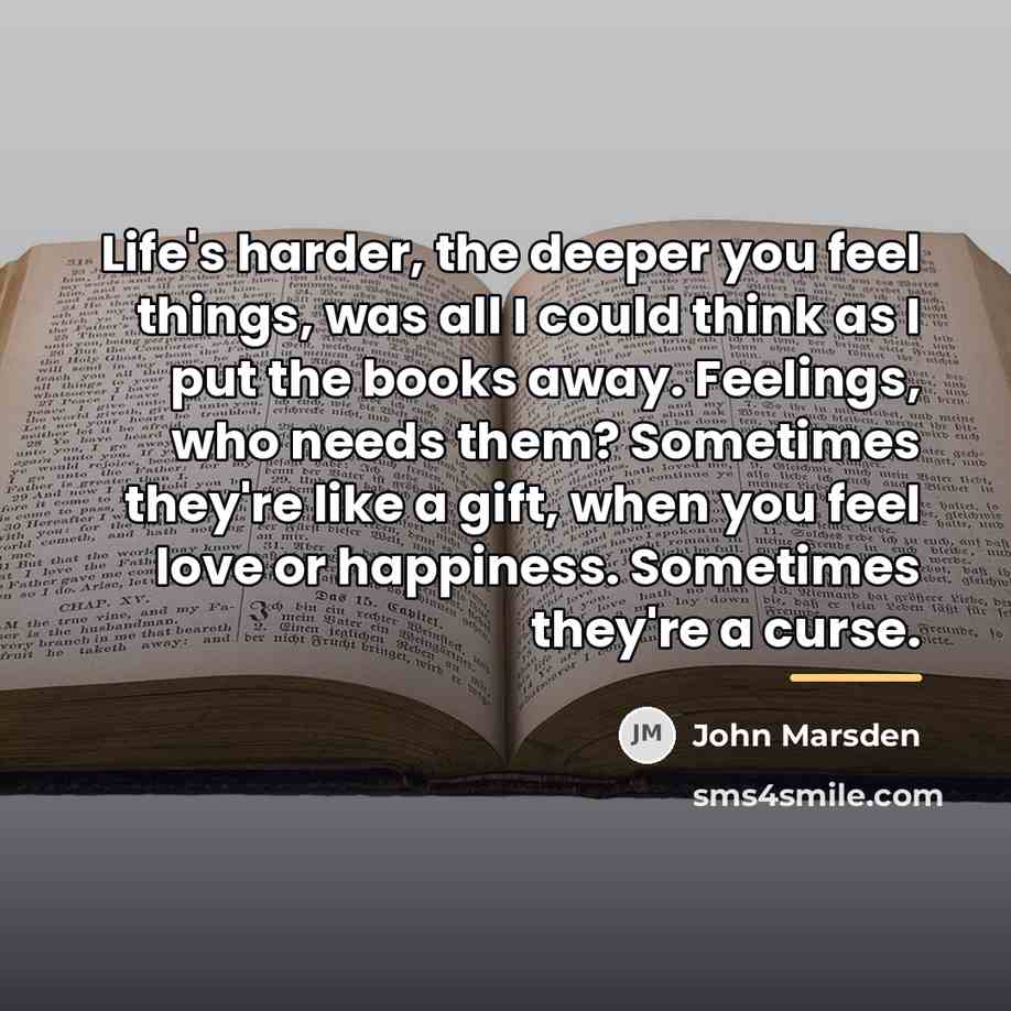 “Life's harder, the deeper you feel things, was all I…” quote by John Marsden