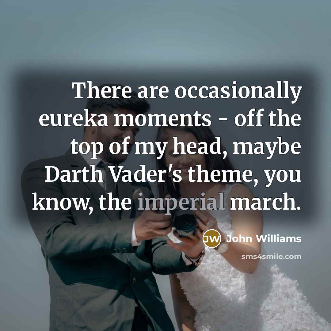 “There are occasionally eureka moments - off the top of my head, maybe Darth Vader's theme, you know, the imperial march.” quote by John Williams