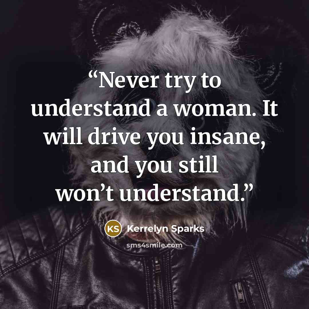 “Never try to understand a woman. It will drive you insane, and you still won’t understand.” quote by Kerrelyn Sparks