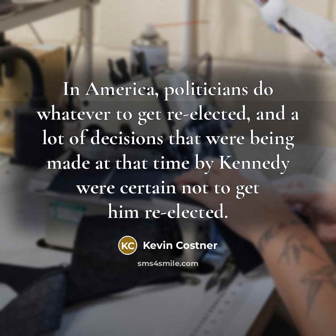 “In America, politicians do whatever to get re-elected, and a…” quote by Kevin Costner