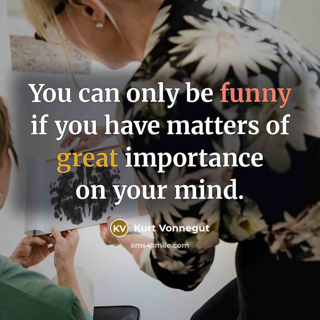 “You can only be funny if you have matters of great importance on your mind.” quote by Kurt Vonnegut