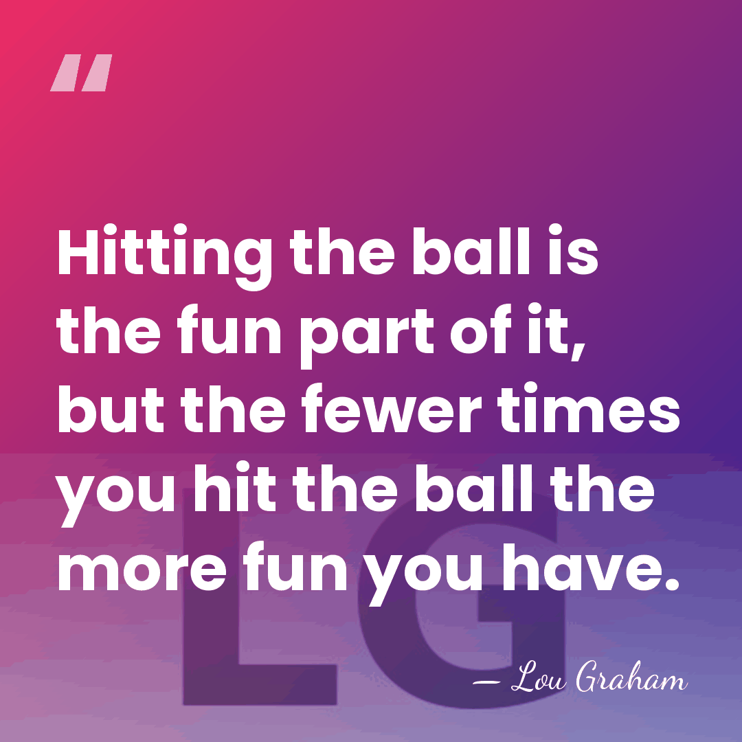 Hitting the ball is the fun part of it, but the fewer&hellip; - Lou Graham