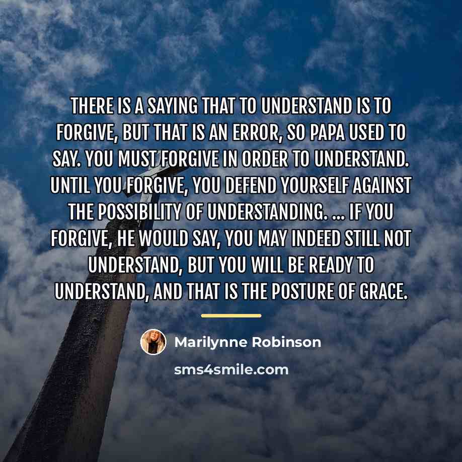 “There is a saying that to understand is to forgive,…” quote by Marilynne Robinson
