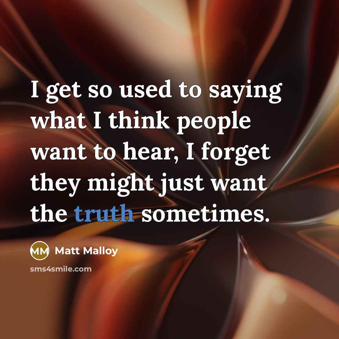 “I get so used to saying what I think people want to hear, I forget they might just want the truth sometimes.” quote by Matt Malloy