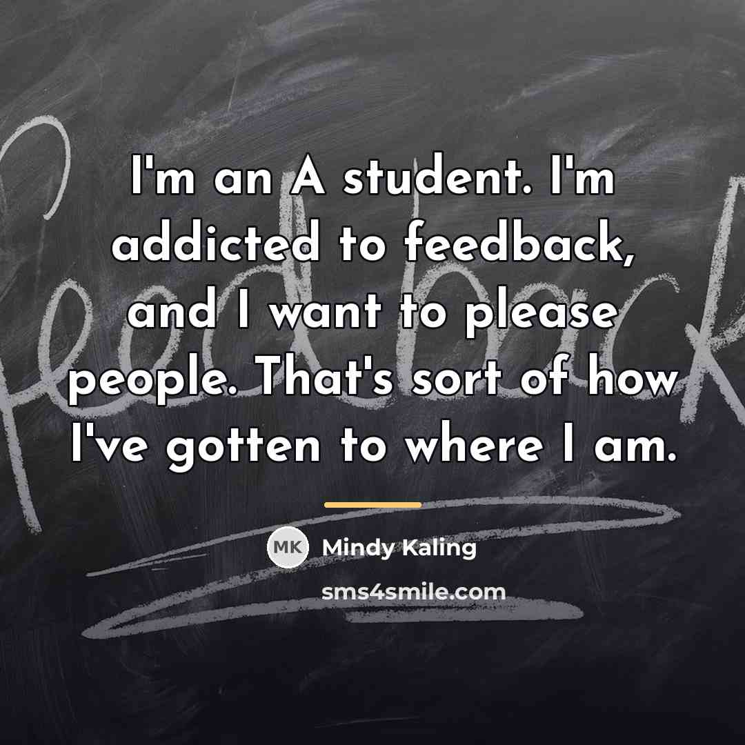 “I'm an A student. I'm addicted to feedback, and I…” quote by Mindy Kaling