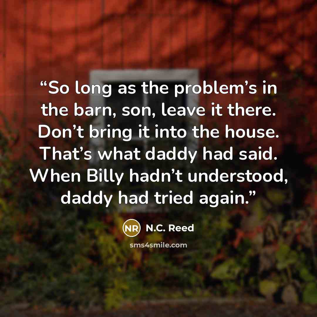 “So long as the problem’s in the barn, son, leave it there. Don’t bring it into the house. That’s what daddy had said. When Billy hadn’t understood, daddy had tried again.” quote by N.C. Reed