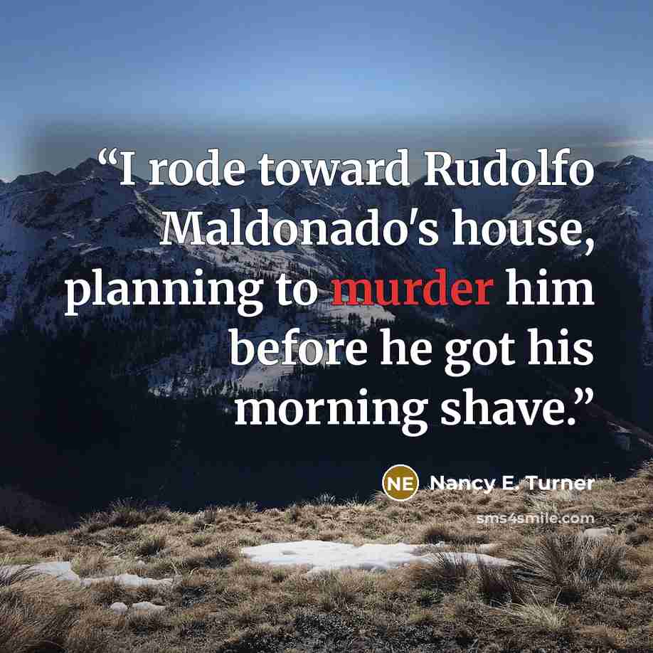 “I rode toward Rudolfo Maldonado's house, planning to murder him before he got his morning shave.” quote by Nancy E. Turner