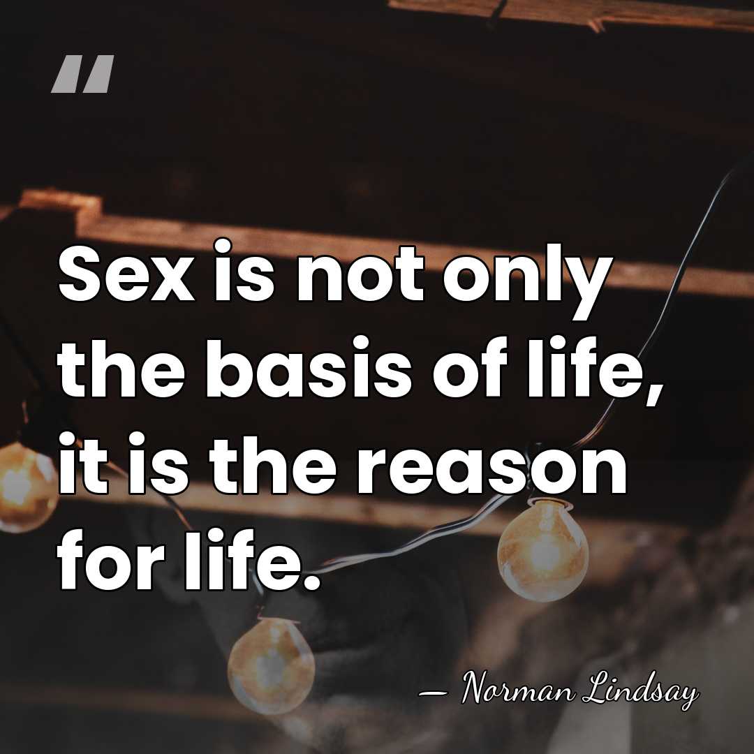Sex is not only the basis of life, it is the reason&hellip; - Norman Lindsay