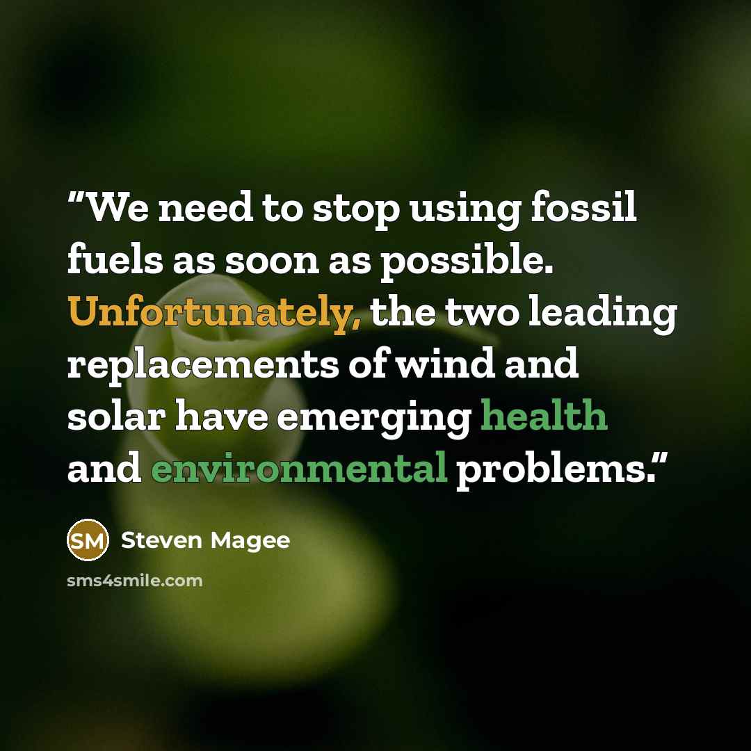 “We need to stop using fossil fuels as soon as possible. Unfortunately, the two leading replacements of wind and solar have emerging health and environmental problems.” quote by Steven Magee