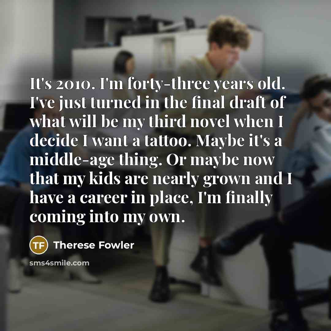“It's 2010. I'm forty-three years old. I've just turned in…” quote by Therese Fowler