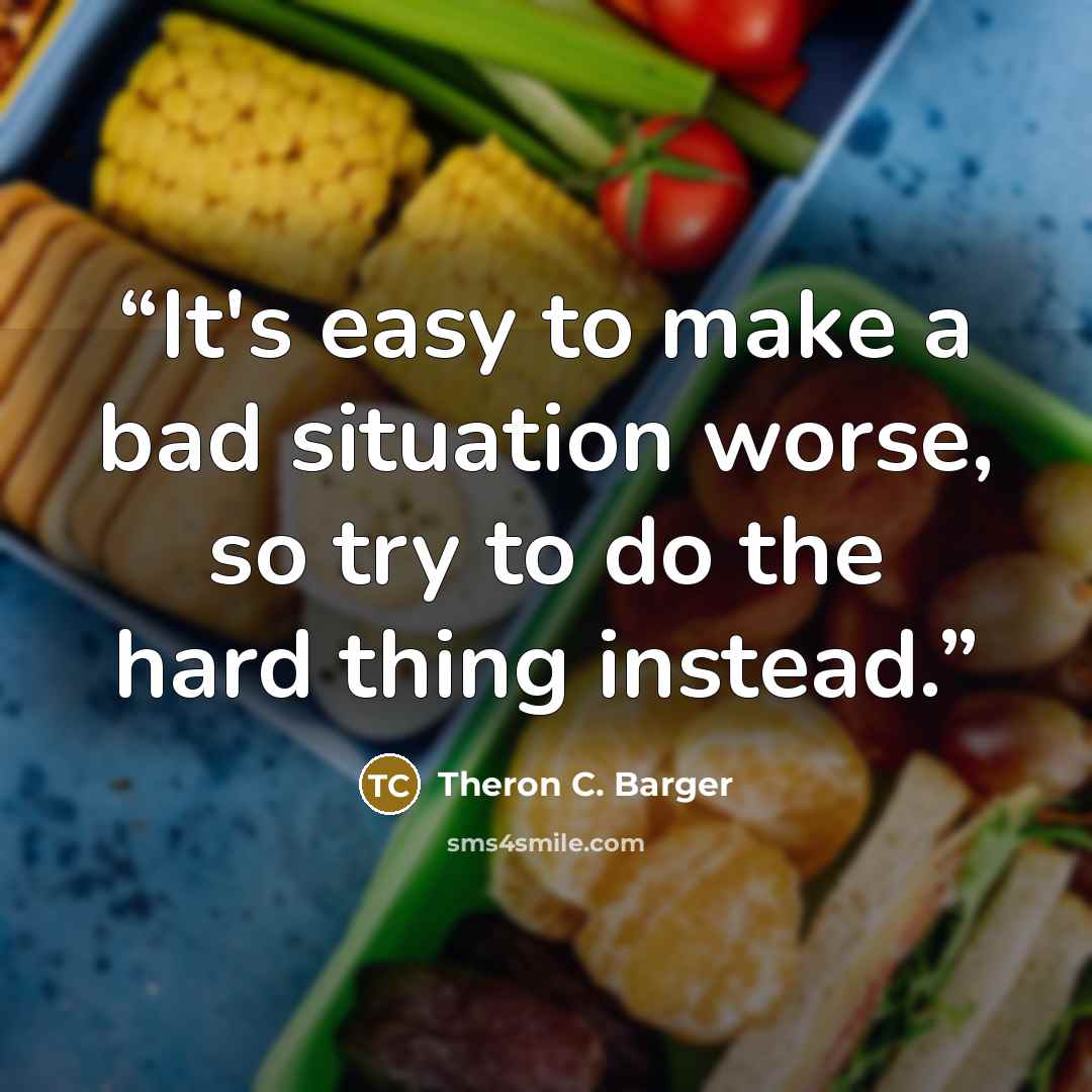 “It's easy to make a bad situation worse, so try to do the hard thing instead.” quote by Theron C. Barger