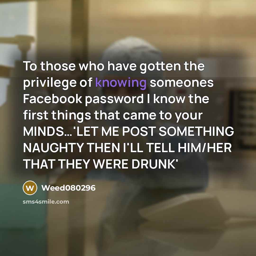 “To those who have gotten the privilege of knowing someones Facebook password I know the first things that came to your MINDS…'LET ME POST SOMETHING NAUGHTY THEN I'LL TELL HIM/HER THAT THEY WERE DRUNK'” quote by Weed080296