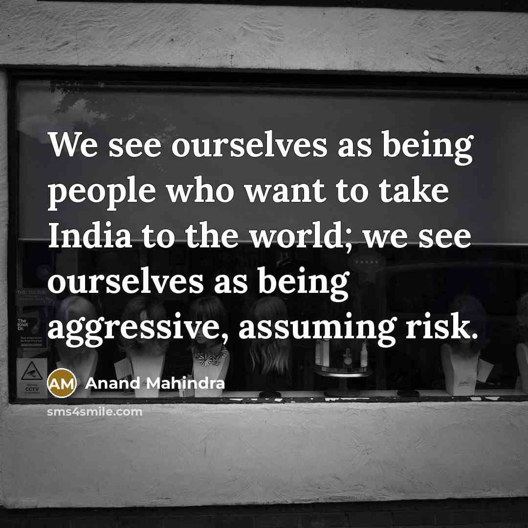 “We see ourselves as being people who want to take…” quote by Anand Mahindra
