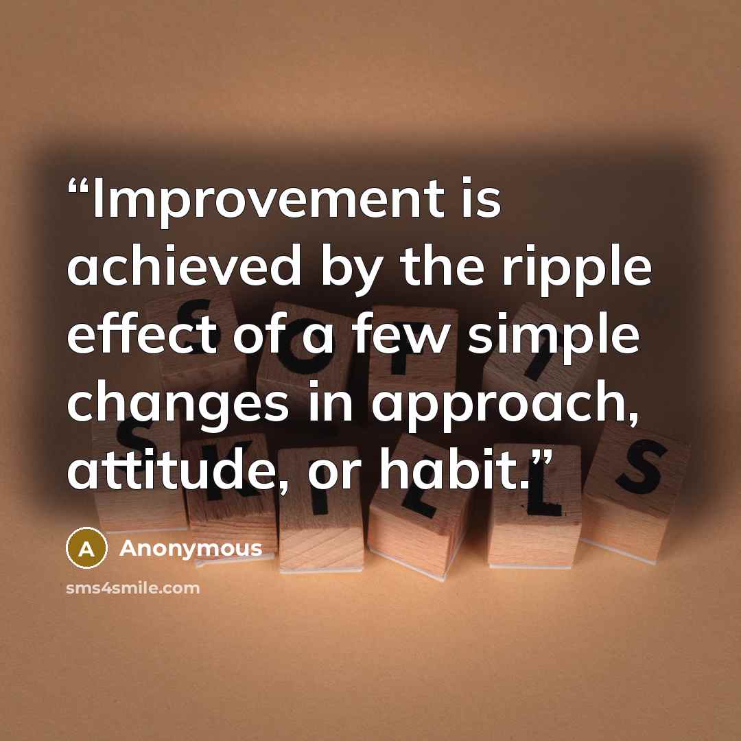 “Improvement is achieved by the ripple effect of a few simple changes in approach, attitude, or habit.” quote by Anonymous