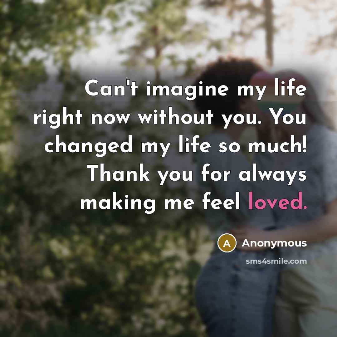 “Can't imagine my life right now without you. You changed my life so much! Thank you for always making me feel loved.” quote by Anonymous