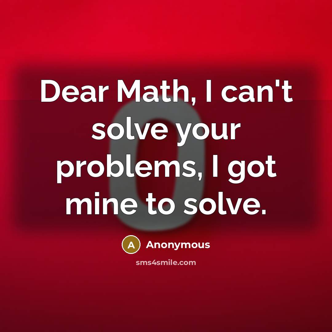 “Dear Math, I can't solve your problems, I got mine to solve.” quote by Anonymous