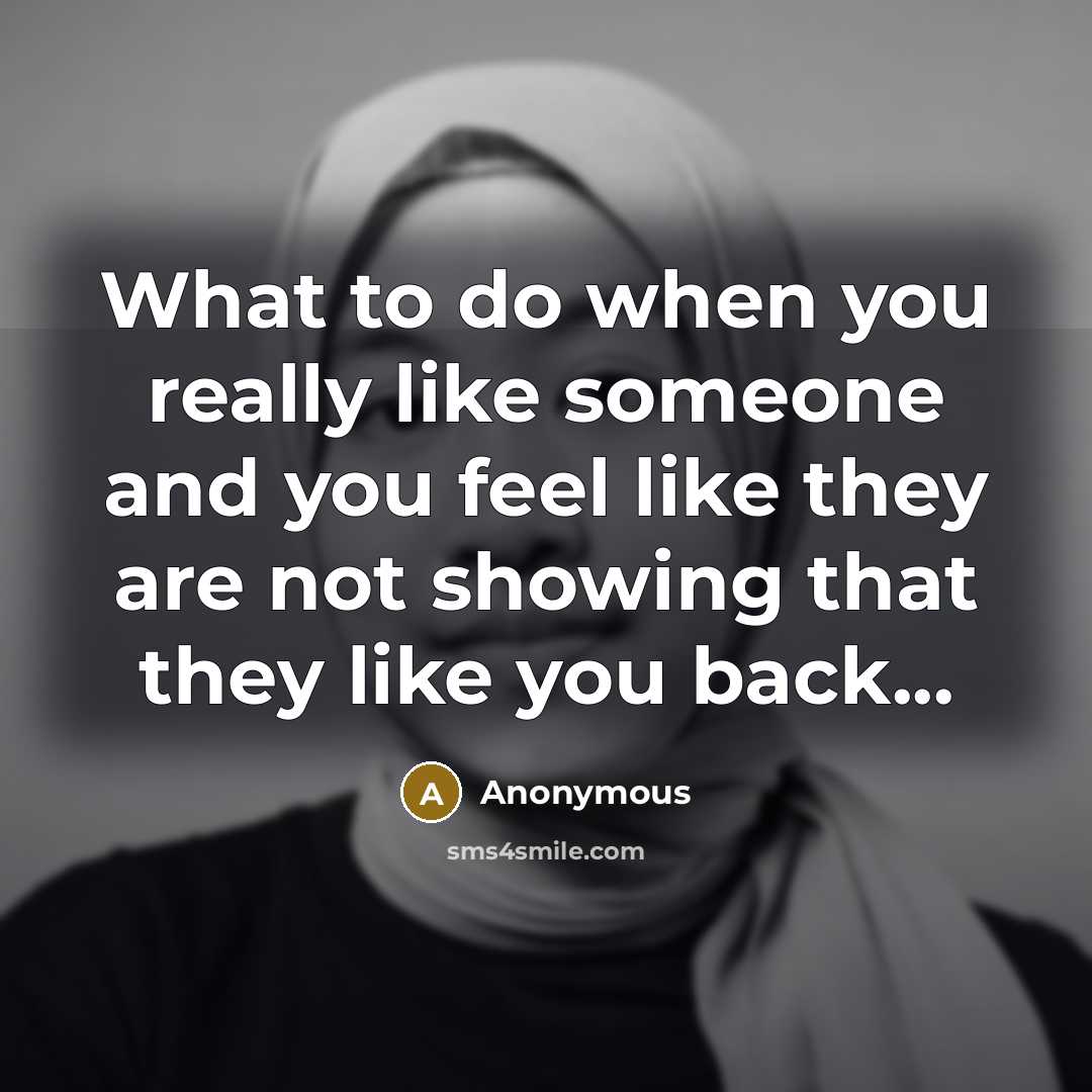 “What to do when you really like someone and you feel like they are not showing that they like you back...” quote by Anonymous