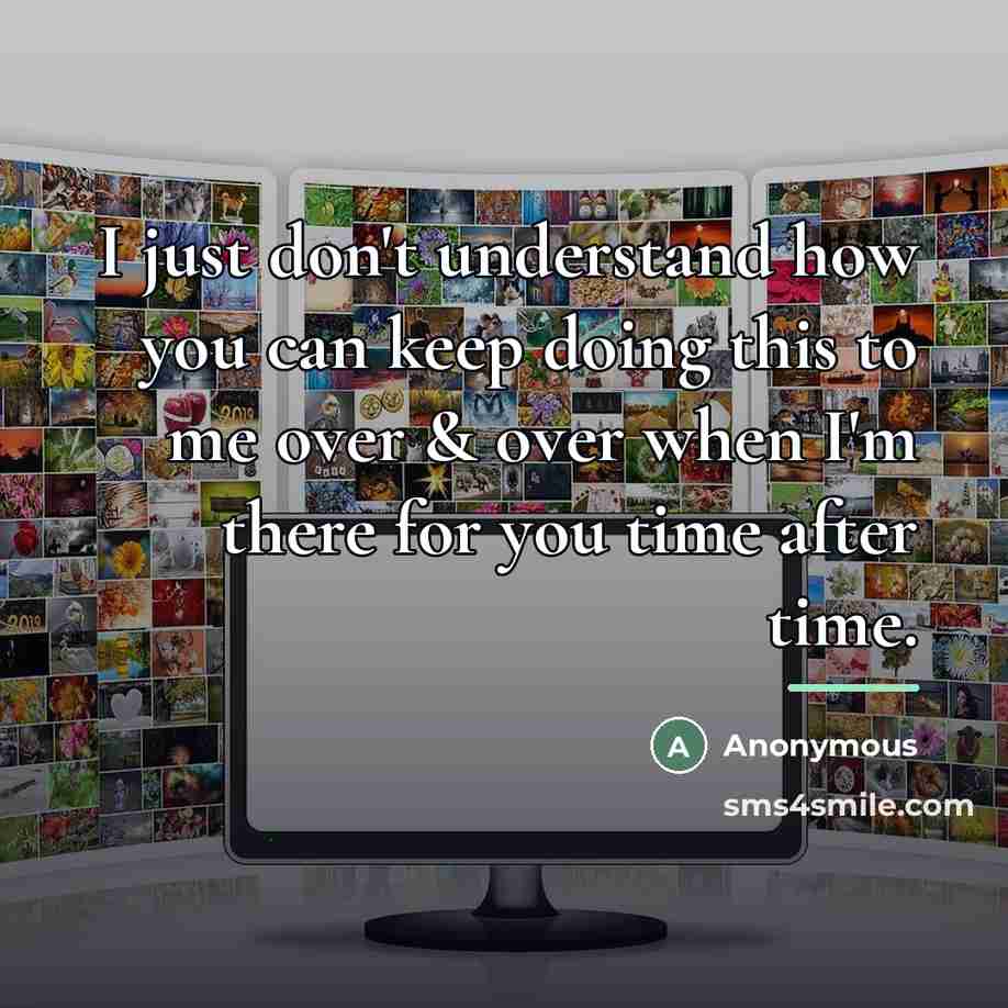 “I just don't understand how you can keep doing this…” quote by Anonymous