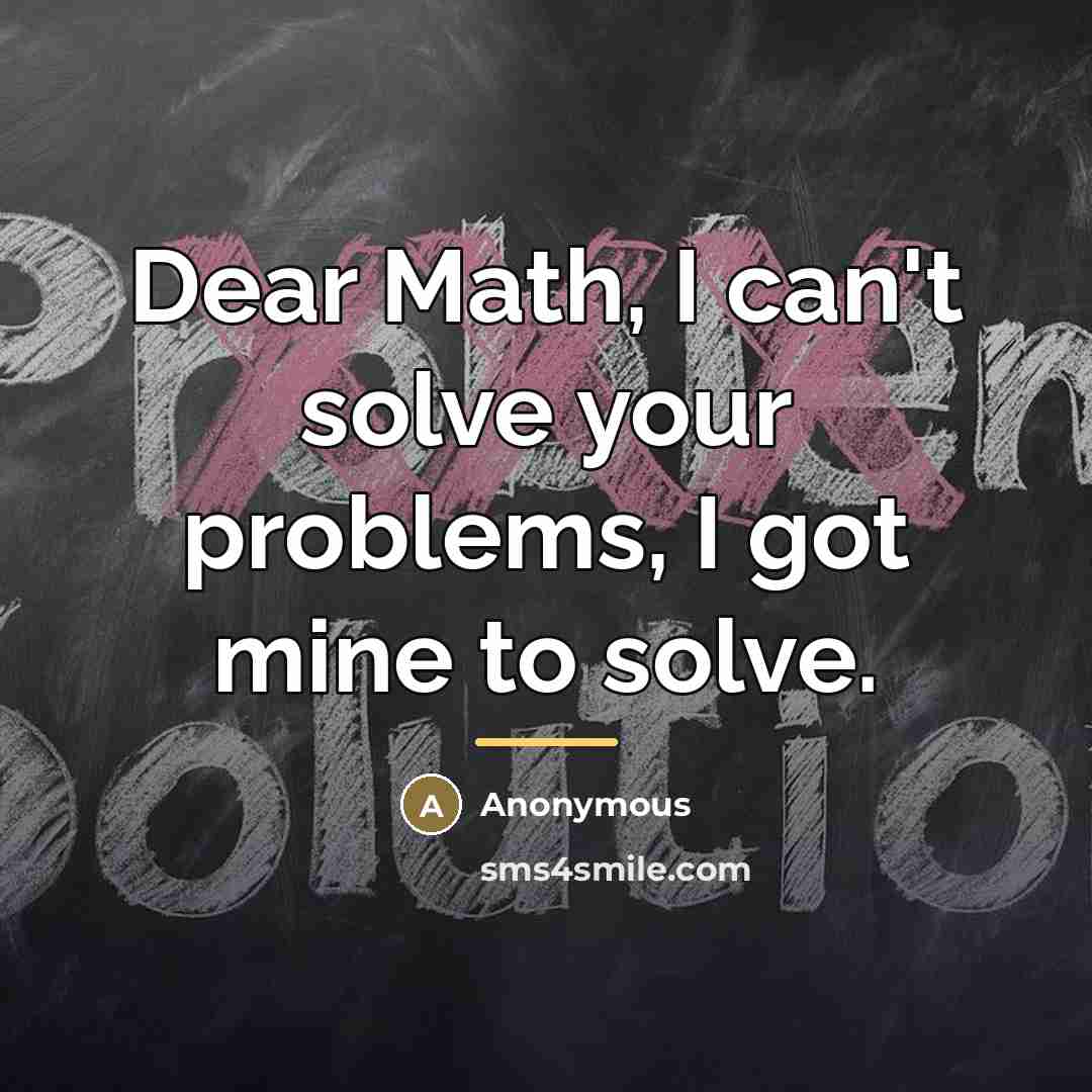 “Dear Math, I can't solve your problems, I got mine…” quote by Anonymous