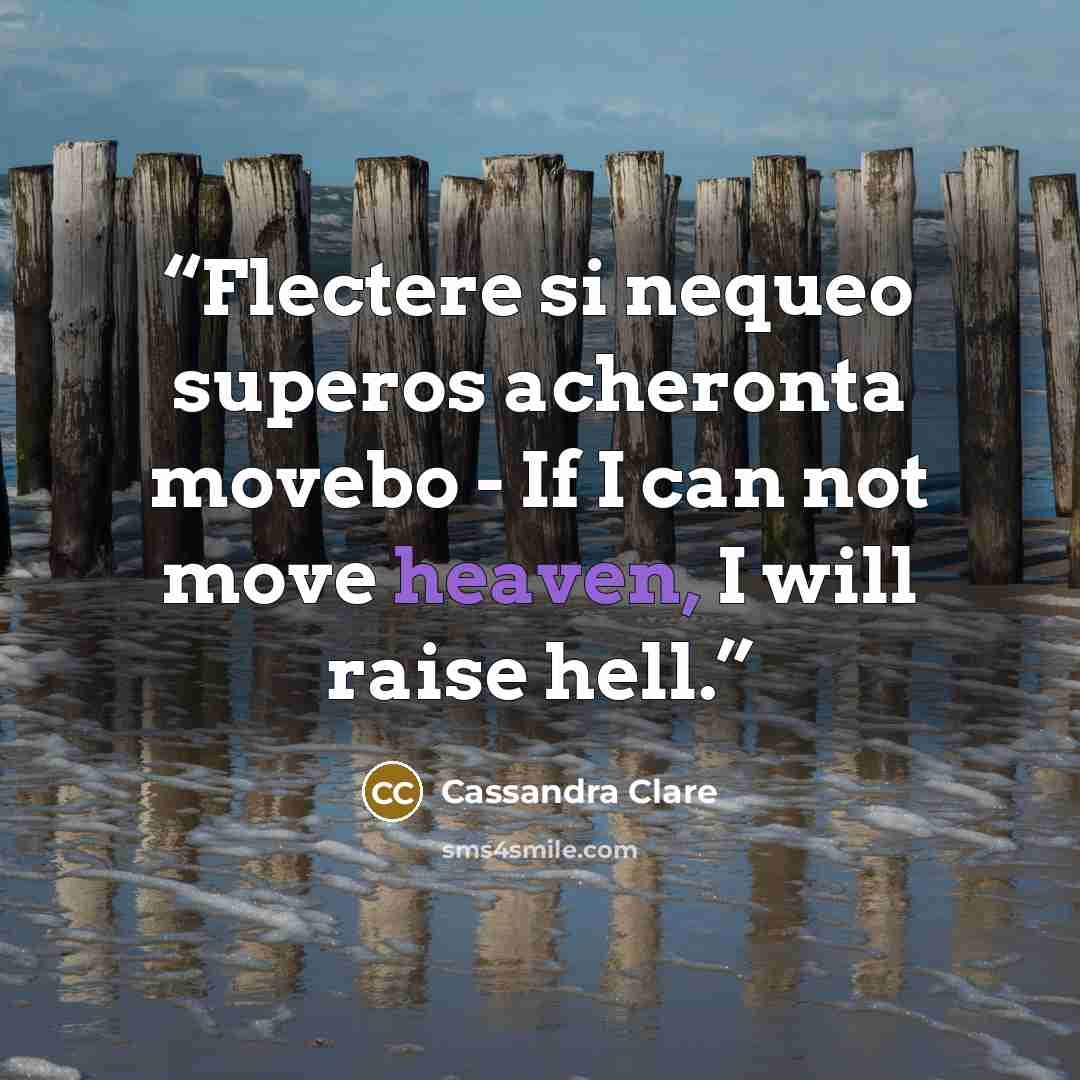 “Flectere si nequeo superos acheronta movebo - If I can not move heaven, I will raise hell.” quote by Cassandra Clare